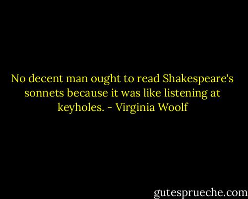 No decent man ought to read Shakespeare's sonnets because it was like listening at keyholes. - Virginia Woolf