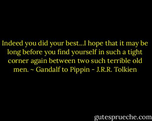 Indeed you did your best...I hope that it may be long before you find yourself in such a tight corner again between two such terrible old men.<br />~ Gandalf to Pippin - J.R.R. Tolkien