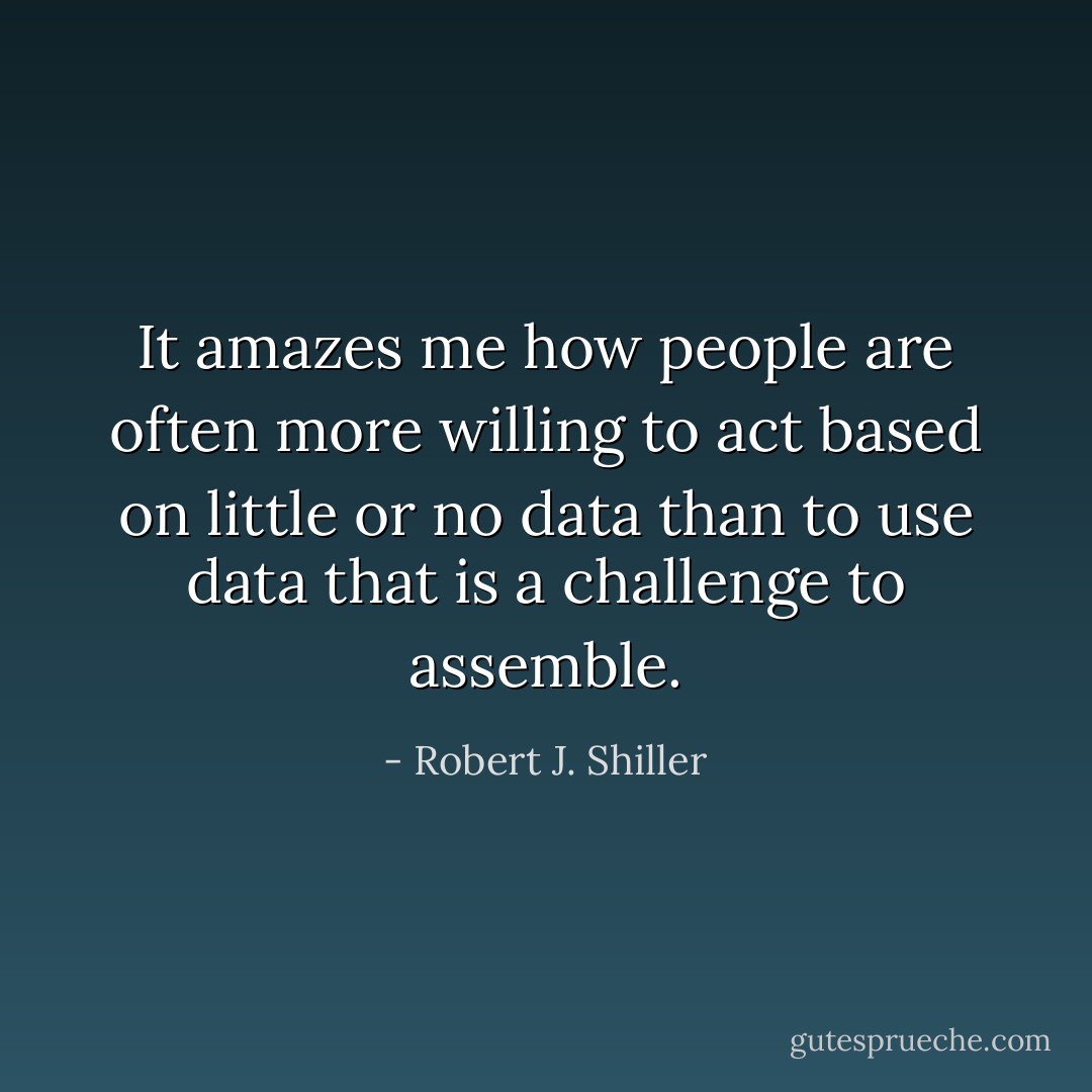 It amazes me how people are often more willing to act based on little or no data than to use data that is a challenge to assemble. - Robert J. Shiller