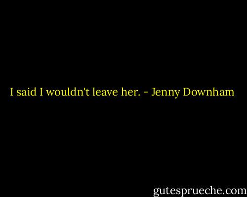 I said I wouldn't leave her. - Jenny Downham