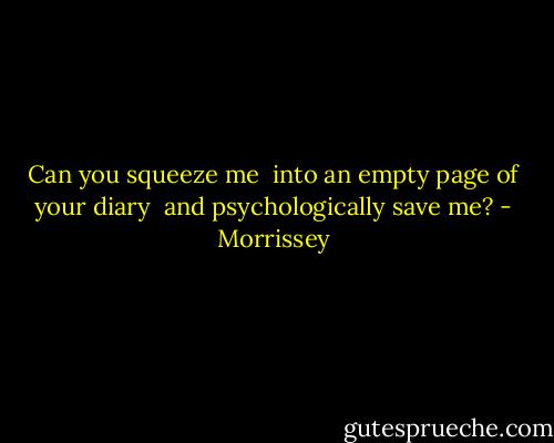 Can you squeeze me <br />into an empty page of your diary <br />and psychologically save me? - Morrissey