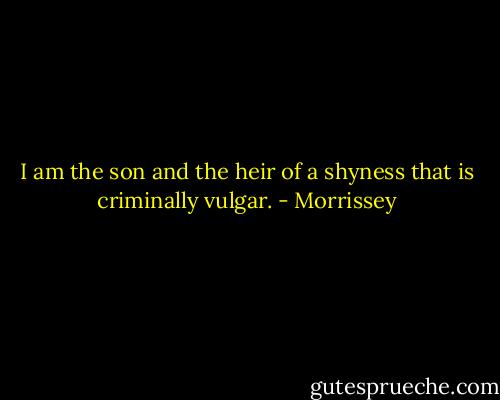 I am the son and the heir of a shyness that is criminally vulgar. - Morrissey