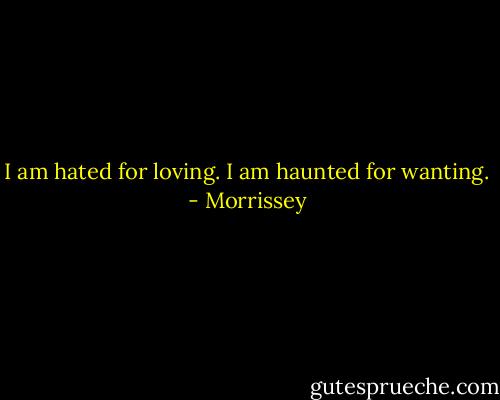 I am hated for loving.<br />I am haunted for wanting. - Morrissey