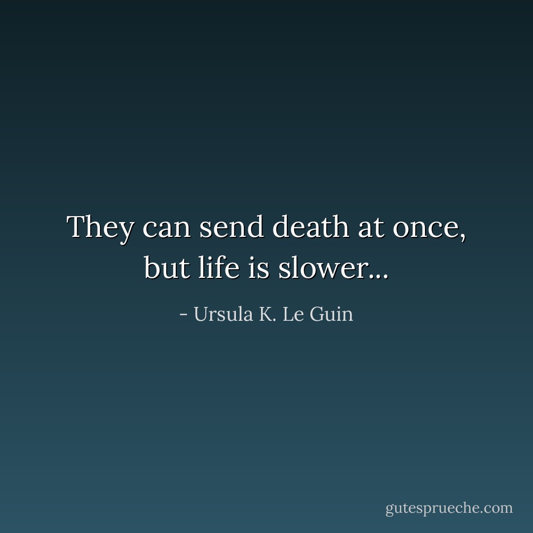 They can send death at once, but life is slower... - Ursula K. Le Guin