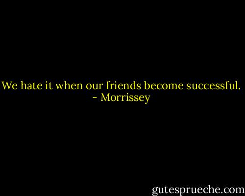 We hate it when our friends become successful. - Morrissey