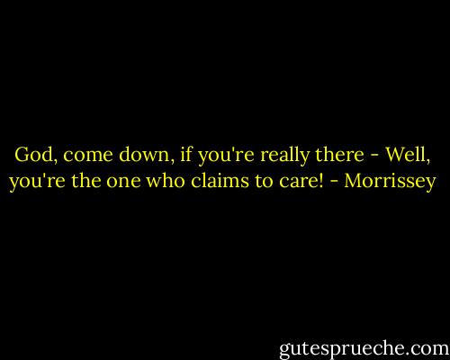 God, come down, if you're really there -<br />Well, you're the one who claims to care! - Morrissey