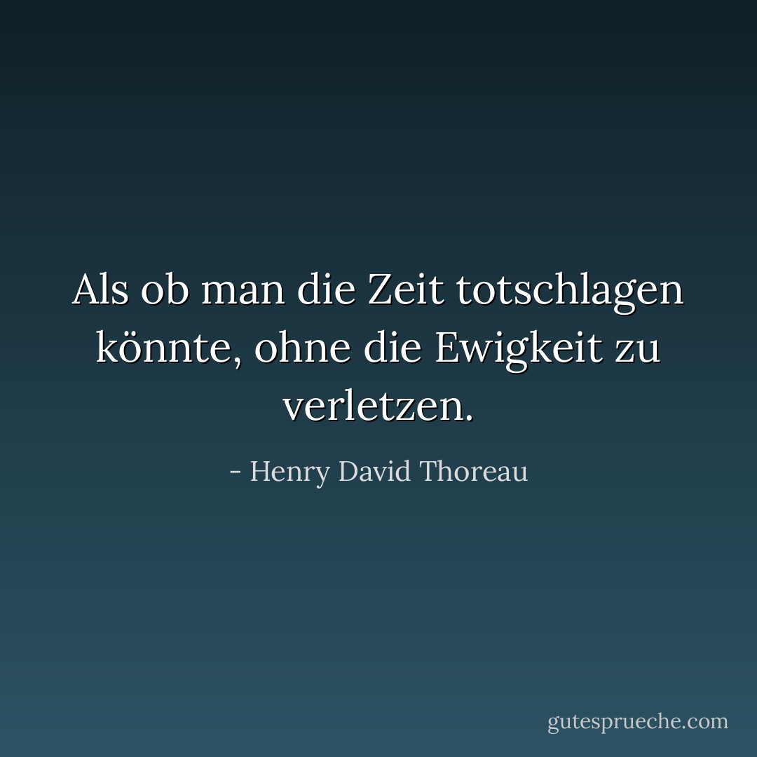 Als ob man die Zeit totschlagen könnte, ohne die Ewigkeit zu verletzen. - Henry David Thoreau<