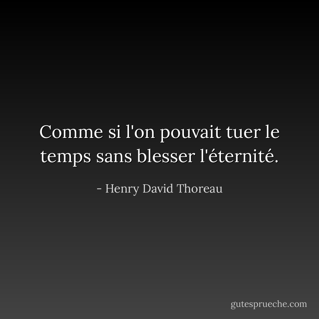 Comme si l'on pouvait tuer le temps sans blesser l'éternité. - Henry David Thoreau