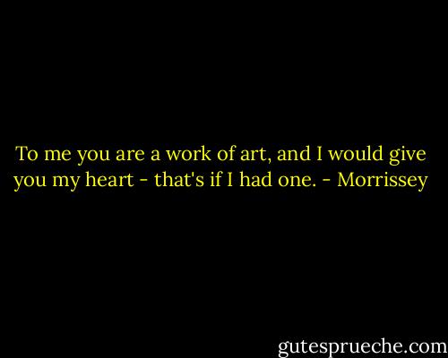 To me you are a work of art, and I would give you my heart - that's if I had one. - Morrissey