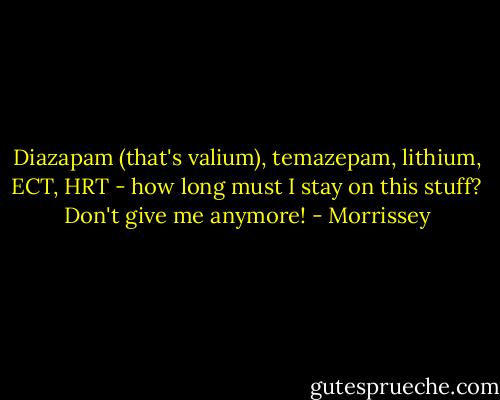 Diazapam (that's valium), temazepam, lithium, ECT, HRT - how long must I stay on this stuff? Don't give me anymore! - Morrissey