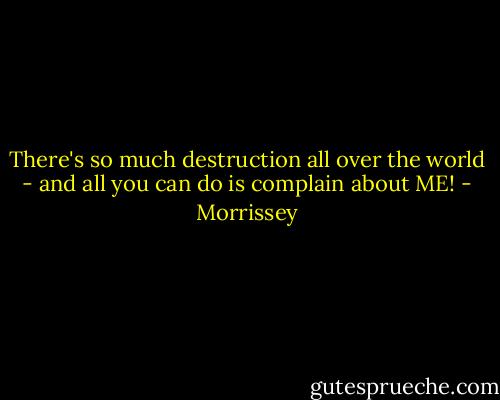 There's so much destruction all over the world - and all you can do is complain about ME! - Morrissey