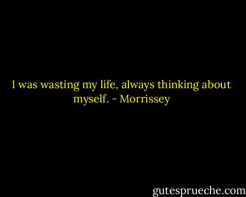 I was wasting my life, always thinking about myself. - Morrissey