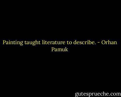 Painting taught literature to describe. - Orhan Pamuk