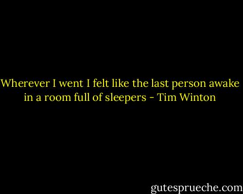 Wherever I went I felt like the last person awake in a room full of sleepers - Tim Winton