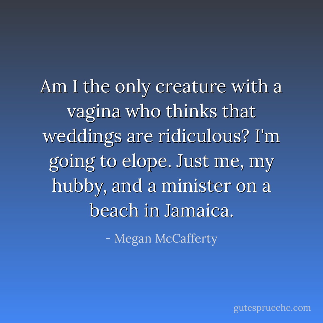 Am I the only creature with a vagina who thinks that weddings are ridiculous? I'm going to elope. Just me, my hubby, and a minister on a beach in Jamaica. - Megan McCafferty
