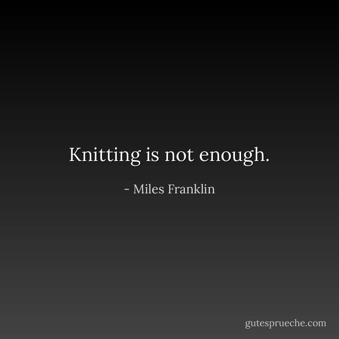 Knitting is not enough. - Miles Franklin