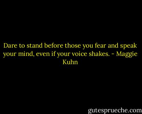 Dare to stand before those you fear and speak your mind, even if your voice shakes. - Maggie Kuhn