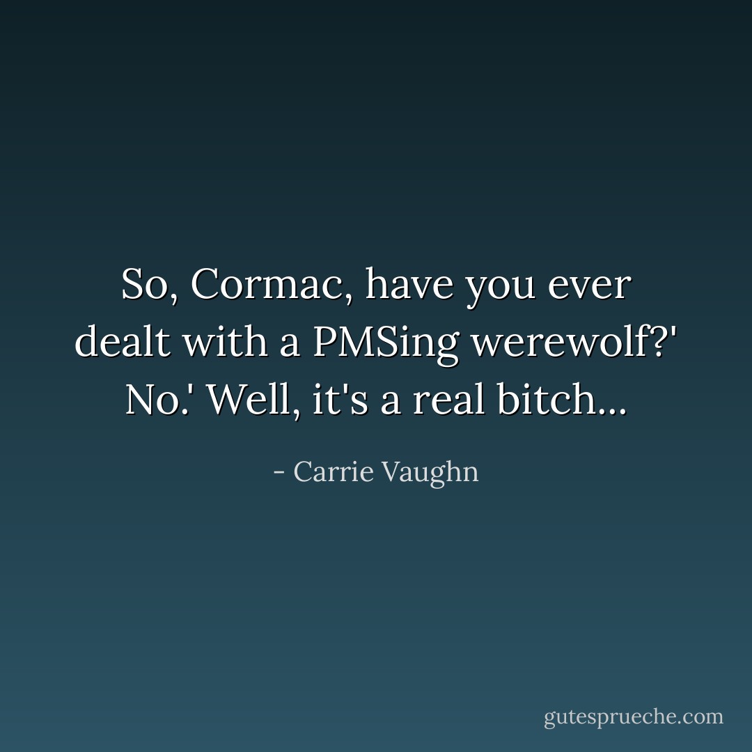 So, Cormac, have you ever dealt with a PMSing werewolf?'<br />No.'<br />Well, it's a real bitch... - Carrie Vaughn