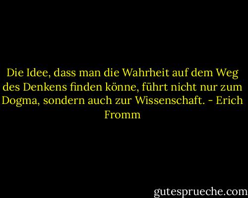 Die Idee, dass man die Wahrheit auf dem Weg des Denkens finden könne, führt nicht nur zum Dogma, sondern auch zur Wissenschaft. - Erich Fromm