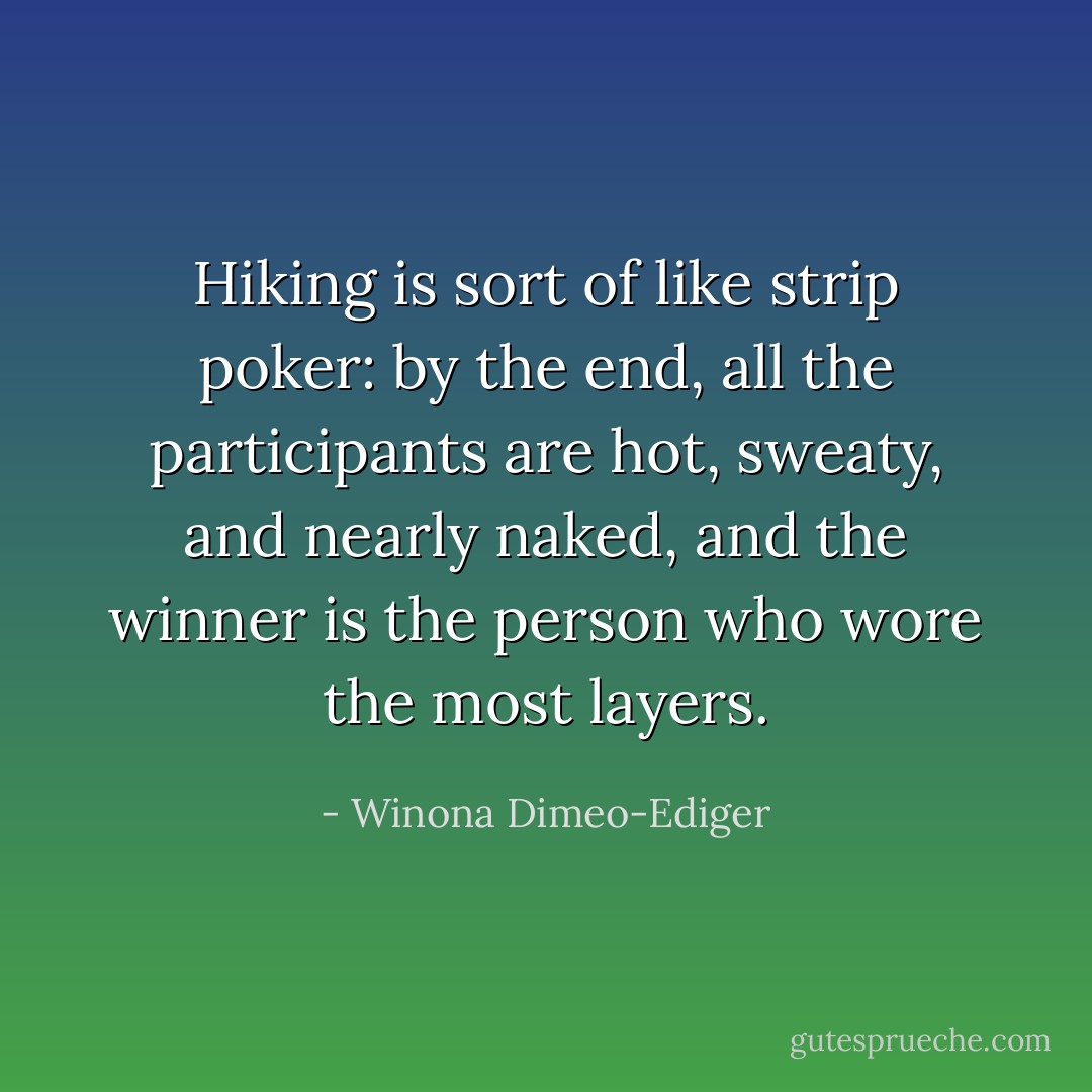 Hiking is sort of like strip poker: by the end, all the participants are hot, sweaty, and nearly naked, and the winner is the person who wore the most layers. - Winona Dimeo-Ediger