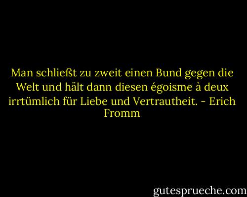 Man schließt zu zweit einen Bund gegen die Welt und hält dann diesen égoisme à deux irrtümlich für Liebe und Vertrautheit. - Erich Fromm