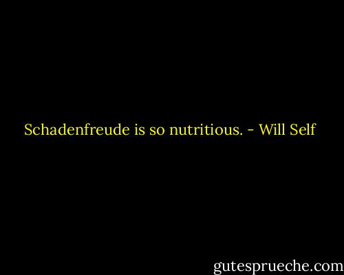Schadenfreude is so nutritious. - Will Self