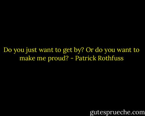 Do you just want to get by? Or do you want to make me proud? - Patrick Rothfuss