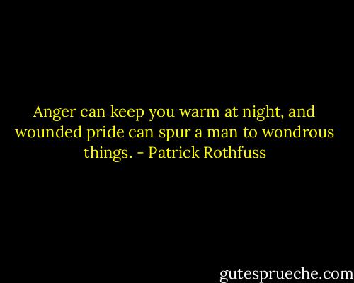 Anger can keep you warm at night, and wounded pride can spur a man to wondrous things. - Patrick Rothfuss