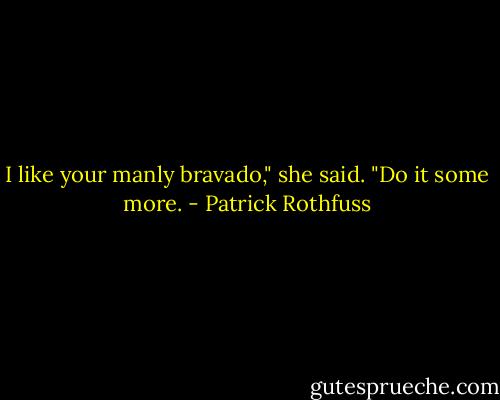 I like your manly bravado," she said. "Do it some more. - Patrick Rothfuss