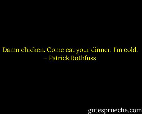 Damn chicken. Come eat your dinner. I'm cold. - Patrick Rothfuss