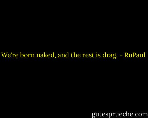 We're born naked, and the rest is drag. - RuPaul