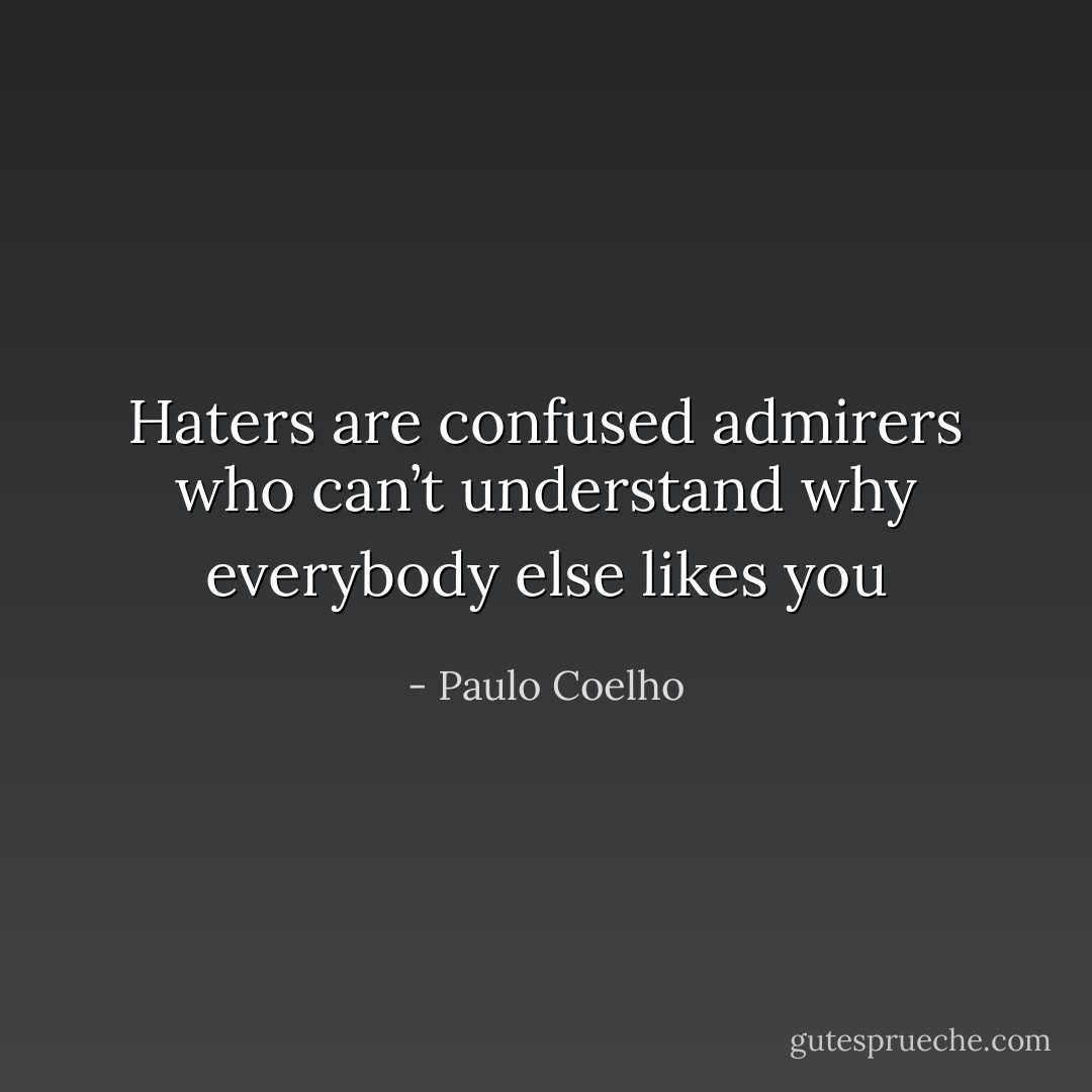 Haters are confused admirers who can’t understand why everybody else likes you - Paulo Coelho