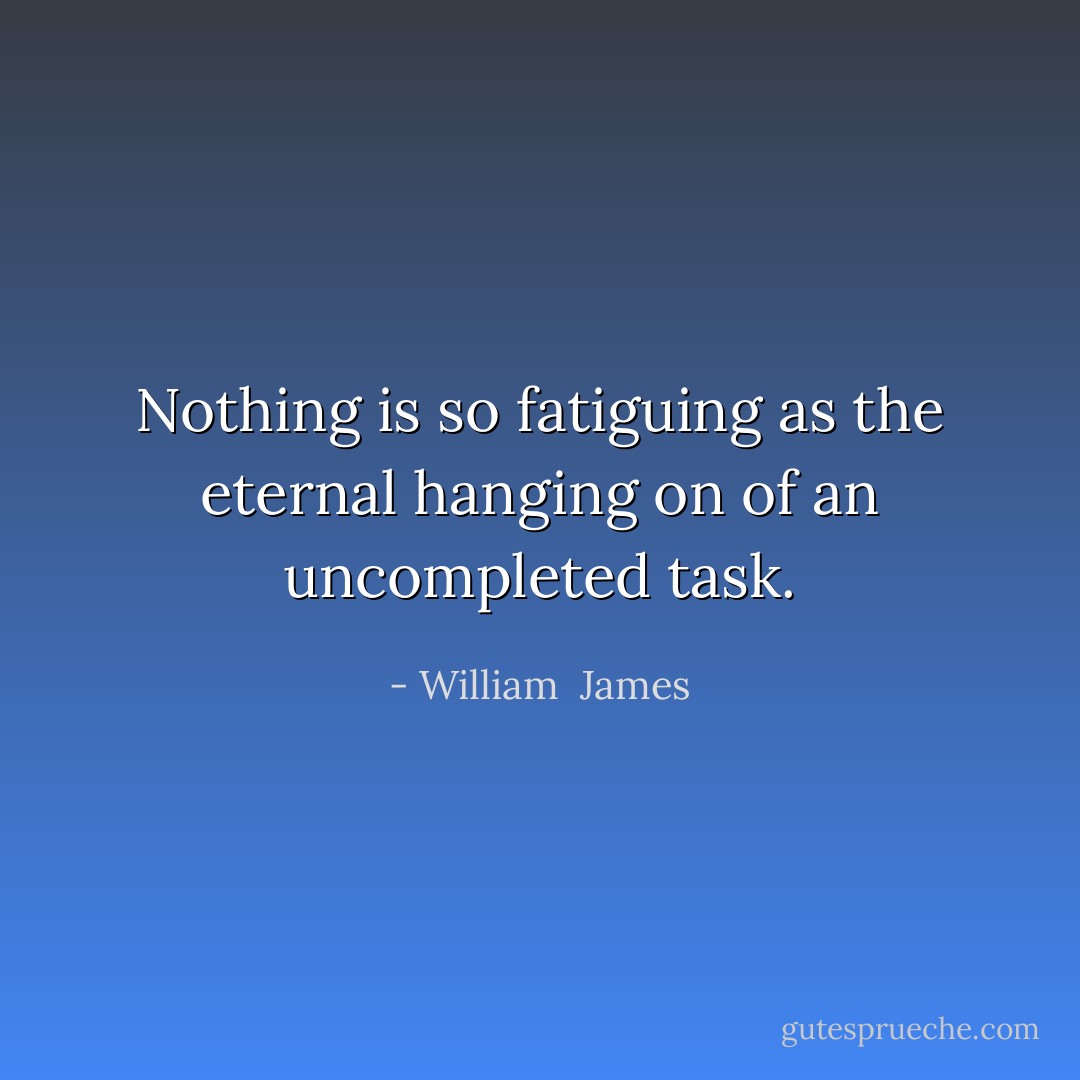 Nothing is so fatiguing as the eternal hanging on of an uncompleted task. - William  James