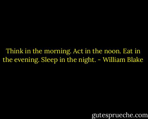 Think in the morning. Act in the noon. Eat in the evening. Sleep in the night. - William Blake