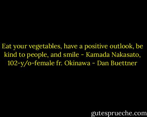 Eat your vegetables, have a positive outlook, be kind to people, and smile - Kamada Nakasato, 102-y/o-female fr. Okinawa - Dan Buettner