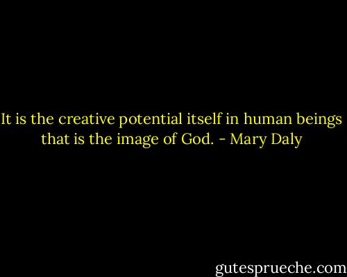 It is the creative potential itself in human beings that is the image of God. - Mary Daly