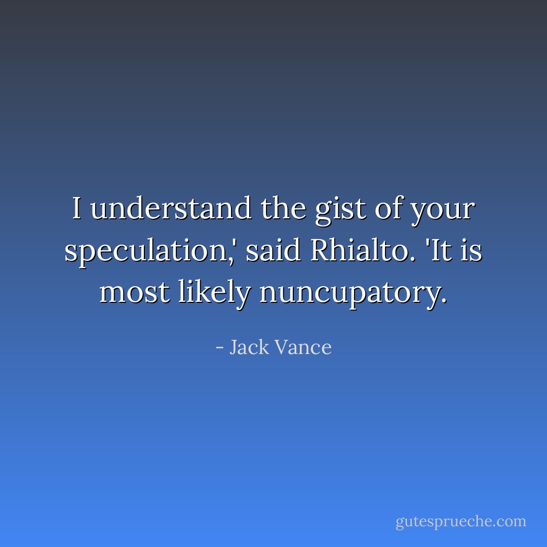 I understand the gist of your speculation,' said Rhialto. 'It is most likely nuncupatory. - Jack Vance