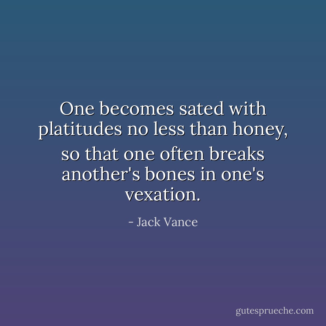 One becomes sated with platitudes no less than honey, so that one often breaks another's bones in one's vexation. - Jack Vance