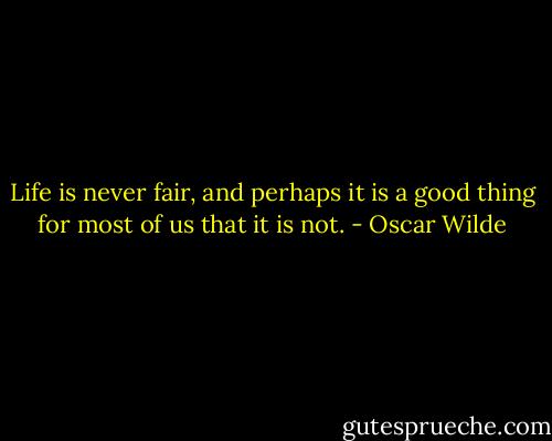 Life is never fair, and perhaps it is a good thing for most of us that it is not. - Oscar Wilde