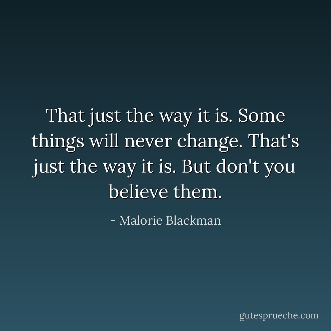 That just the way it is. Some things will never change. That's just the way it is. But don't you believe them. - Malorie Blackman