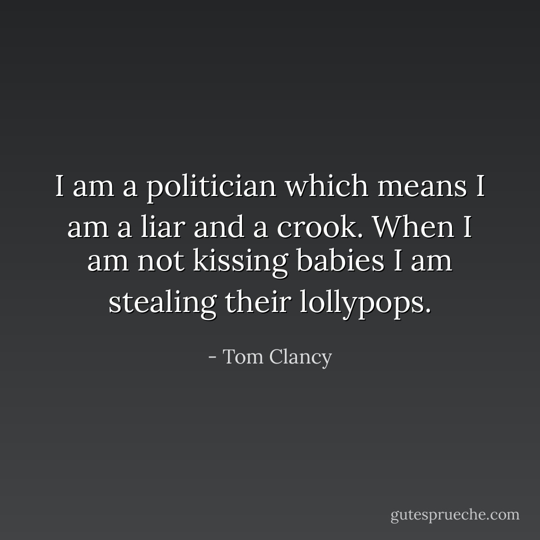I am a politician which means I am a liar and a crook. When I am not kissing babies I am stealing their lollypops. - Tom Clancy