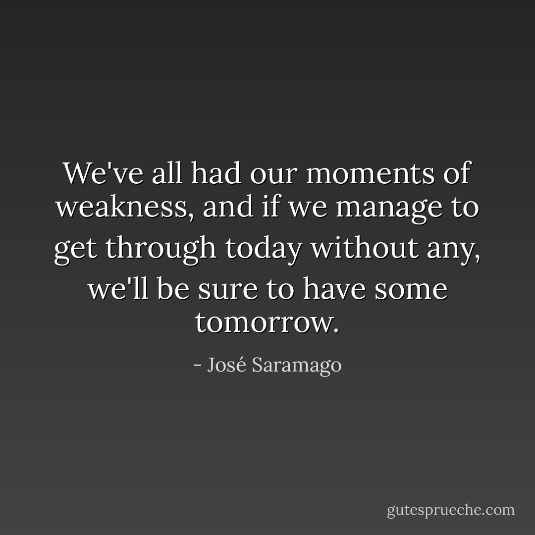 We've all had our moments of weakness, and if we manage to get through today without any, we'll be sure to have some tomorrow. - José Saramago