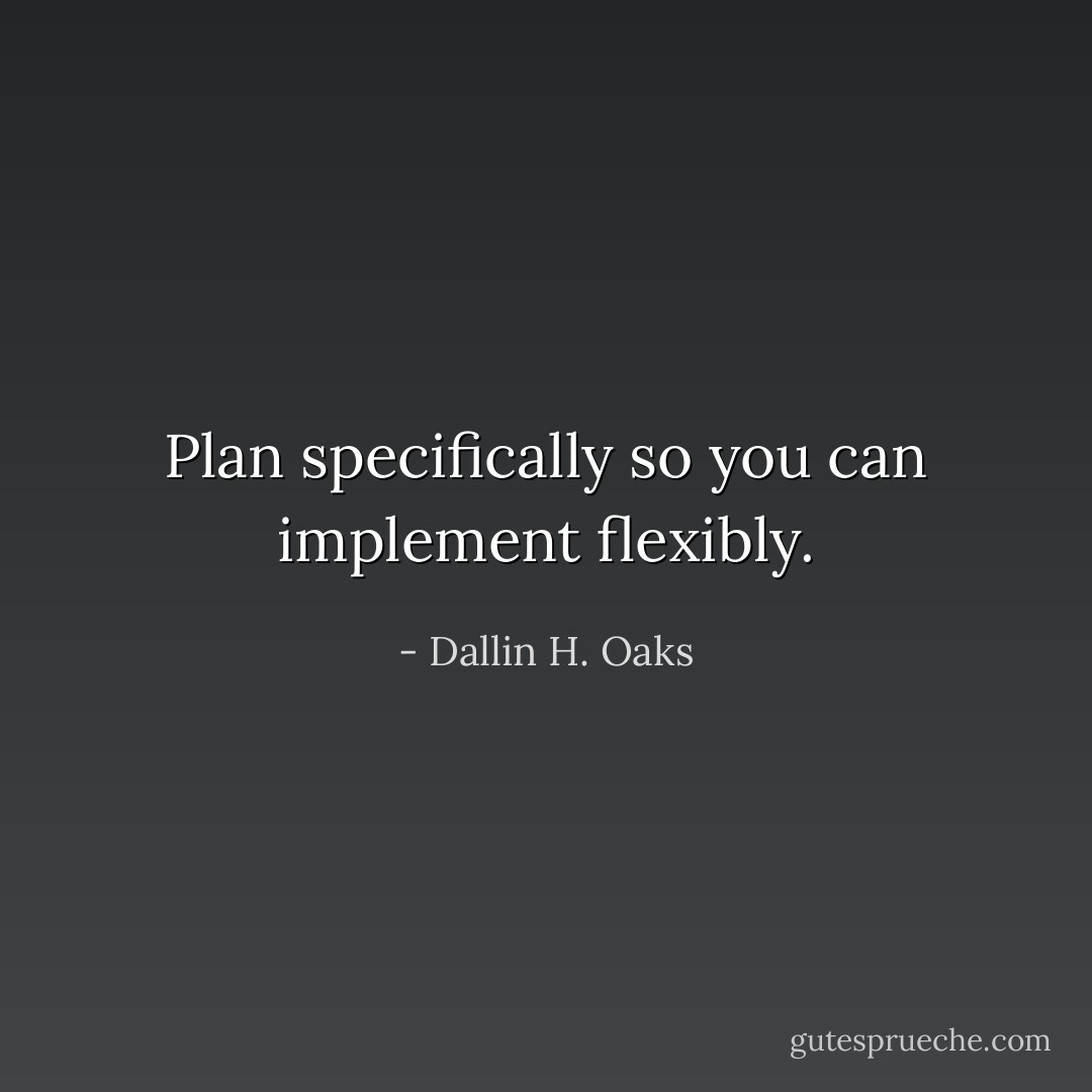 Plan specifically so you can implement flexibly. - Dallin H. Oaks