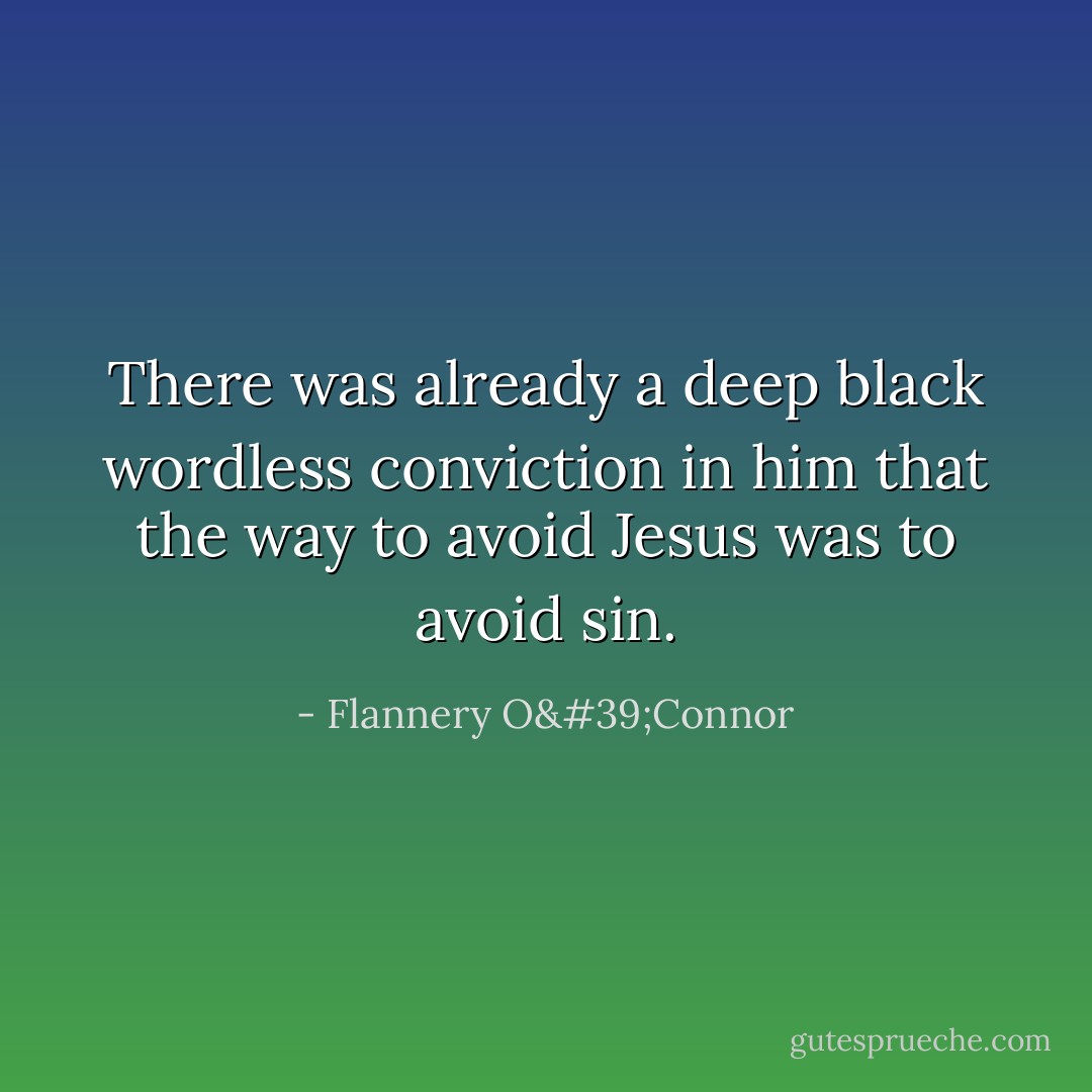 There was already a deep black wordless conviction in him that the way to avoid Jesus was to avoid sin. - Flannery O'Connor