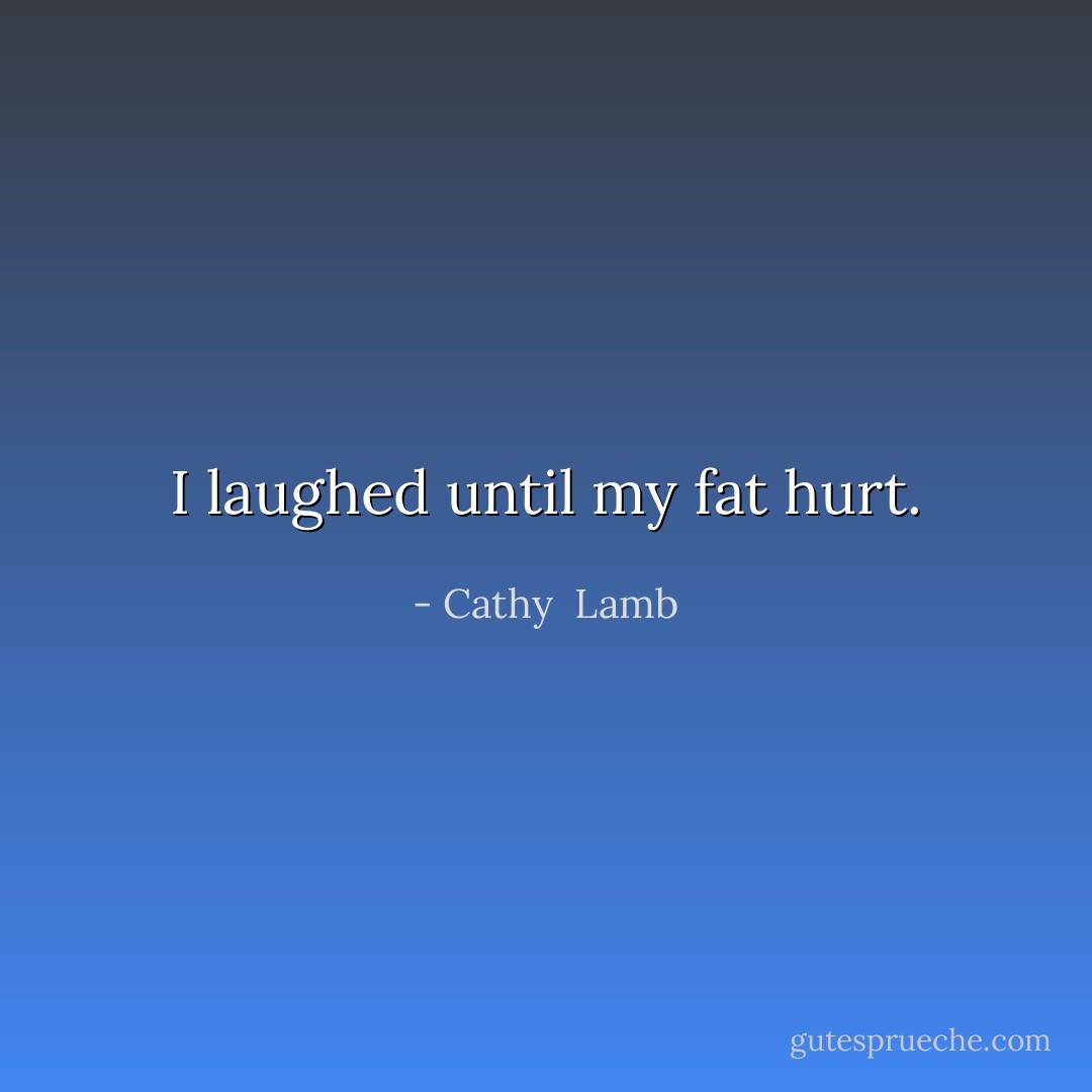 I laughed until my fat hurt. - Cathy  Lamb