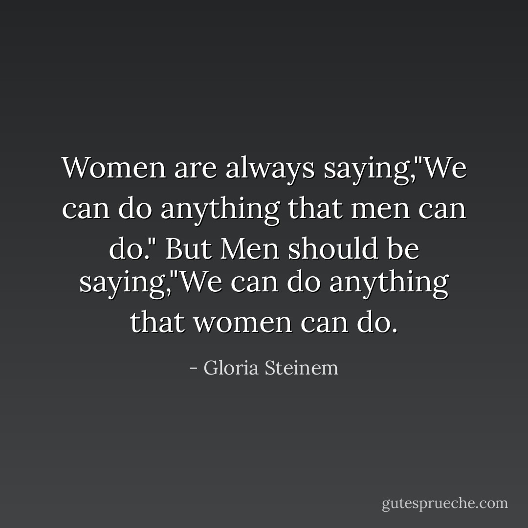 Women are always saying,"We can do anything that men can do." But Men should be saying,"We can do anything that women can do. - Gloria Steinem