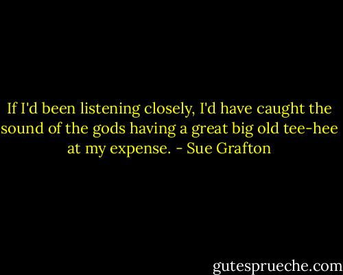 If I'd been listening closely, I'd have caught the sound of the gods having a great big old tee-hee at my expense. - Sue Grafton