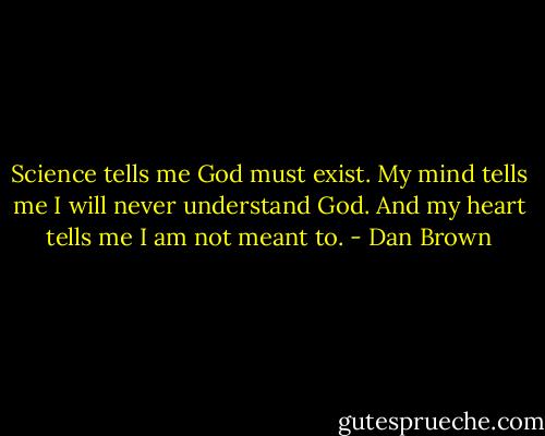Science tells me God must exist. My mind tells me I will never understand God. And my heart tells me I am not meant to. - Dan Brown
