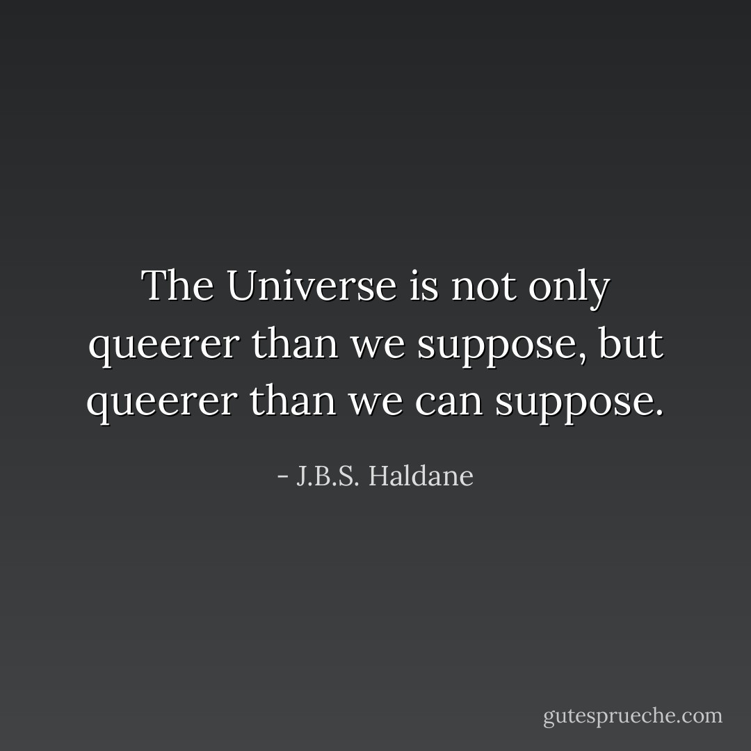 The Universe is not only queerer than we suppose, but queerer than we can suppose. - J.B.S. Haldane