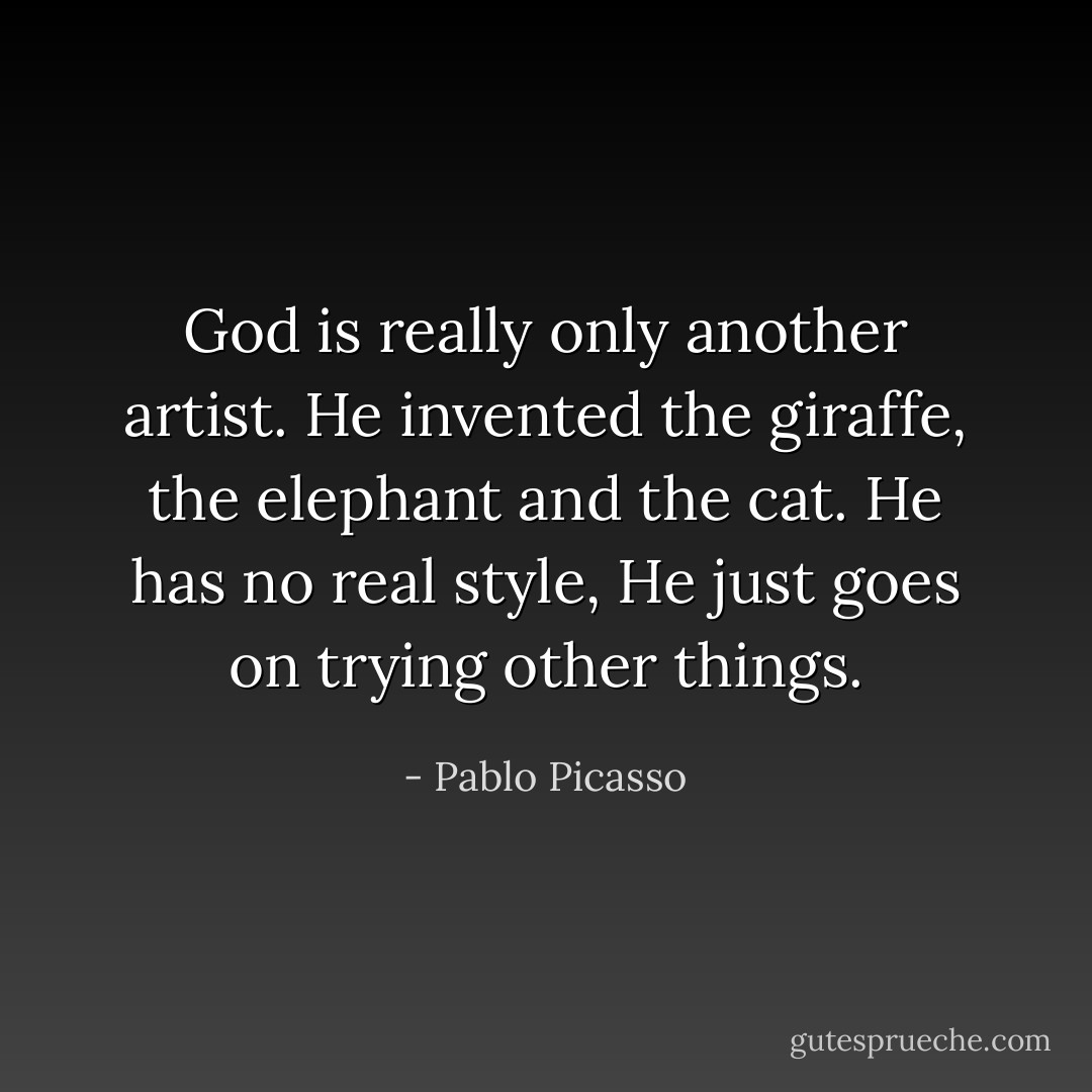 God is really only another artist. He invented the giraffe, the elephant and the cat. He has no real style, He just goes on trying other things. - Pablo Picasso